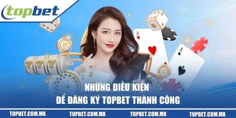 Những điều kiện để đăng ký TOPBET thành công