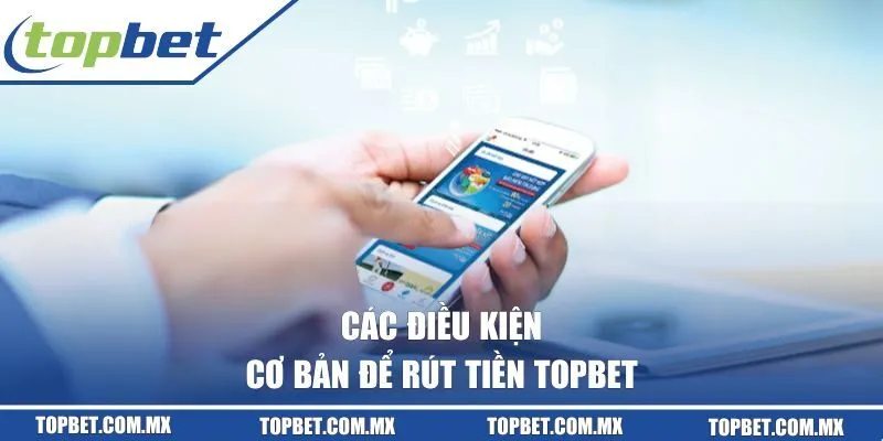 Các điều kiện cơ bản để rút tiền TOPBET
