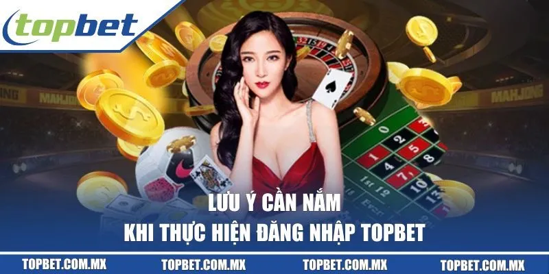 Lưu ý cần nắm khi thực hiện đăng nhập TOPBET