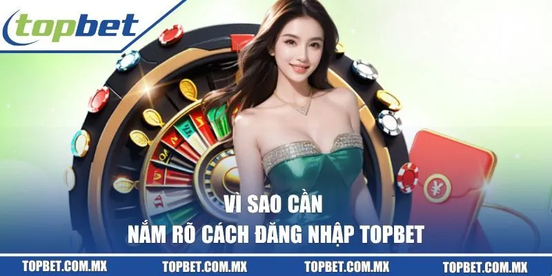 Vì sao cần nắm rõ cách đăng nhập TOPBET
