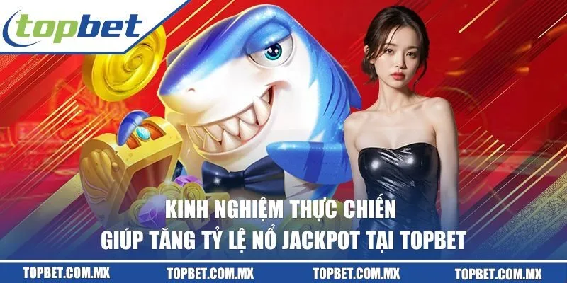 Kinh nghiệm thực chiến giúp tăng tỷ lệ nổ Jackpot tại TOPBET