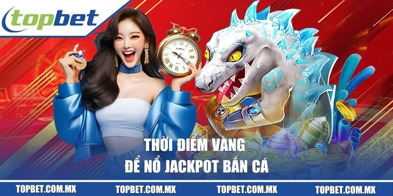 Thời điểm vàng để nổ Jackpot bắn cá bạn không nên bỏ lỡ